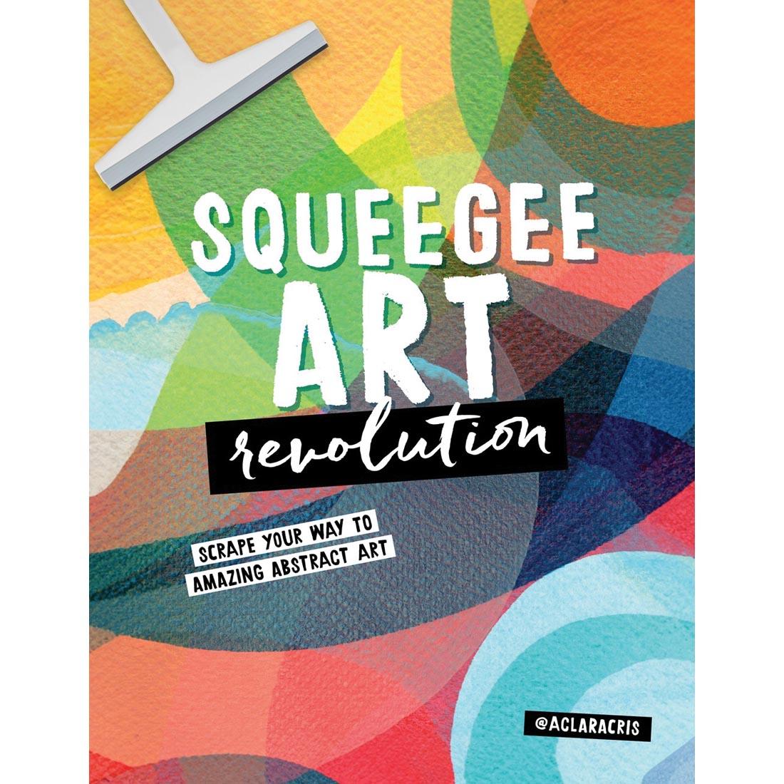 front cover of the book Squeegee Art Revolution: Scrape Your Way To Amazing Abstract Art